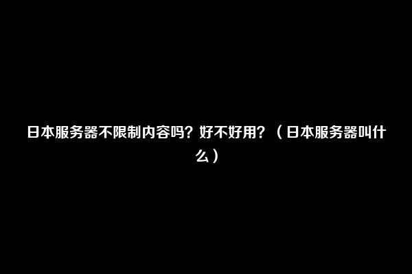 日本服务器不限制内容吗？好不好用？（日本服务器叫什么）