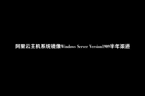 阿里云主机系统镜像Windows Server Version1909半年渠道