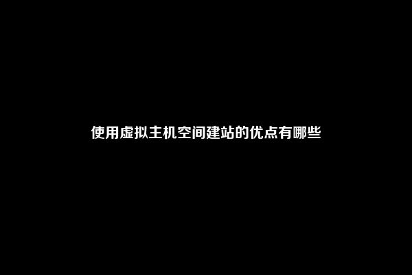 使用虚拟主机空间建站的优点有哪些