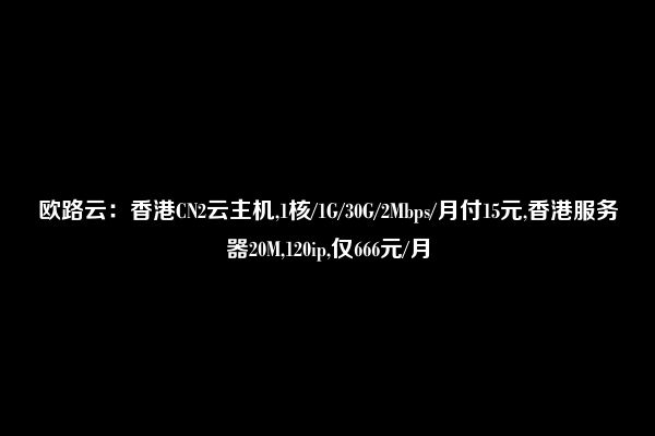 欧路云：香港CN2云主机,1核/1G/30G/2Mbps/月付15元,香港服务器20M,120ip,仅666元/月