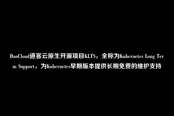 DaoCloud道客云原生开源项目KLTS，全称为Kubernetes Long Term Support，为Kubernetes早期版本提供长期免费的维护支持