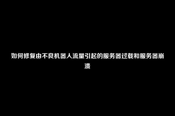 如何修复由不良机器人流量引起的服务器过载和服务器崩溃