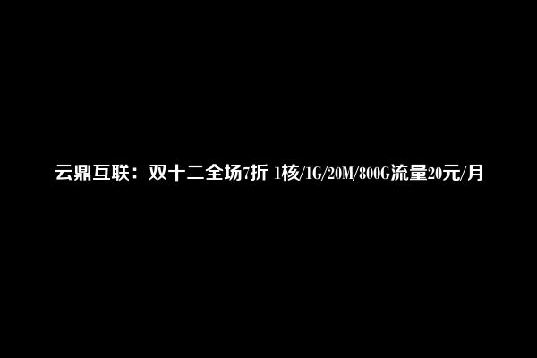 云鼎互联：双十二全场7折 1核/1G/20M/800G流量20元/月