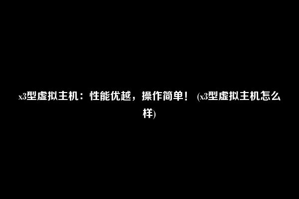 x3型虚拟主机：性能优越，操作简单！ (x3型虚拟主机怎么样)