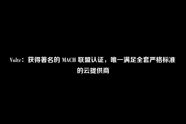 Vultr：获得著名的 MACH 联盟认证，唯一满足全套严格标准的云提供商