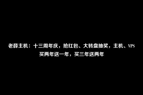 老薛主机：十三周年庆，抢红包、大转盘抽奖，主机、VPS买两年送一年，买三年送两年