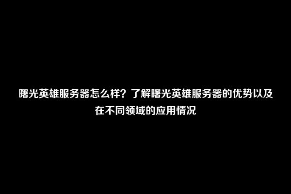 曙光英雄服务器怎么样？了解曙光英雄服务器的优势以及在不同领域的应用情况