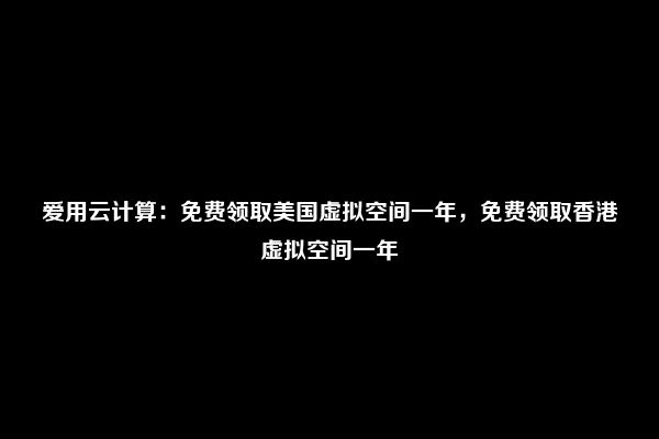 爱用云计算：免费领取美国虚拟空间一年，免费领取香港虚拟空间一年