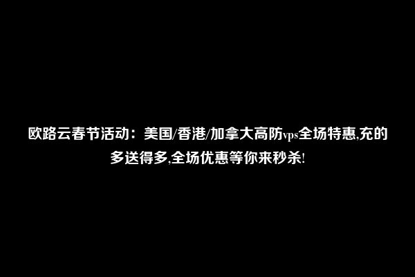 欧路云春节活动：美国/香港/加拿大高防vps全场特惠,充的多送得多,全场优惠等你来秒杀!