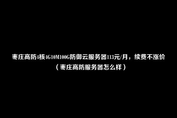 枣庄高防4核4G10M100G防御云服务器113元/月，续费不涨价（枣庄高防服务器怎么样）