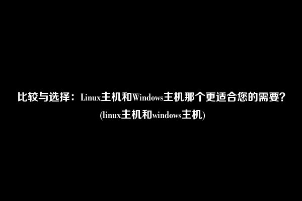 比较与选择：Linux主机和Windows主机那个更适合您的需要？ (linux主机和windows主机)