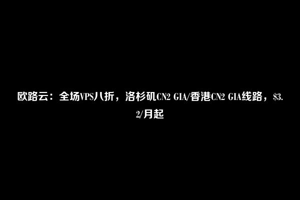 欧路云：全场VPS八折，洛杉矶CN2 GIA/香港CN2 GIA线路，$3.2/月起