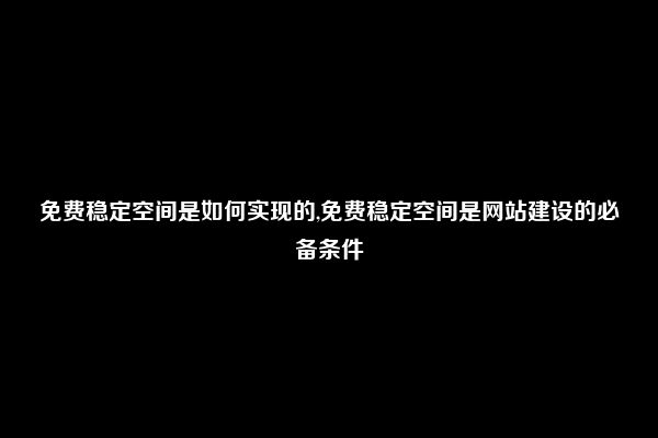 免费稳定空间是如何实现的,免费稳定空间是网站建设的必备条件