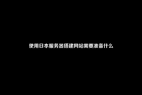 使用日本服务器搭建网站需要准备什么