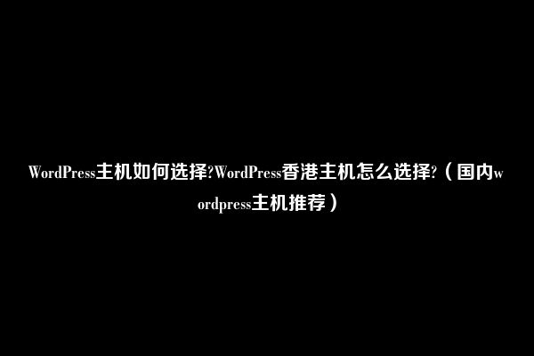 WordPress主机如何选择?WordPress香港主机怎么选择?（国内wordpress主机推荐）