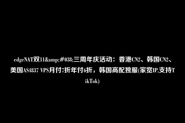 edgeNAT双11&#038;三周年庆活动：香港CN2、韩国CN2、美国AS4837 VPS月付7折年付6折，韩国高配独服(家宽IP,支持TikTok)