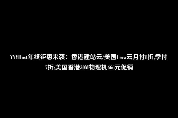 YYYHost年终钜惠来袭：香港建站云/美国Cera云月付8折,季付7折;美国香港30M物理机666元促销