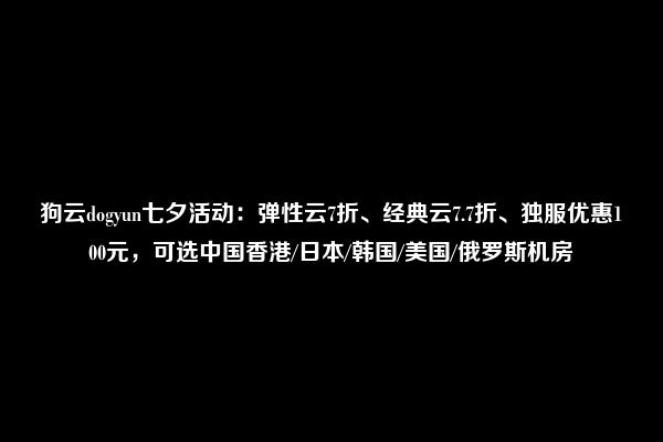 狗云dogyun七夕活动：弹性云7折、经典云7.7折、独服优惠100元，可选中国香港/日本/韩国/美国/俄罗斯机房