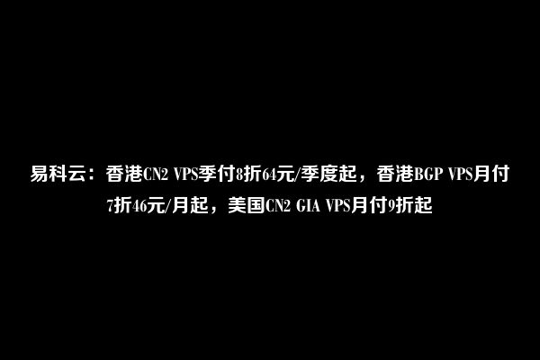 易科云：香港CN2 VPS季付8折64元/季度起，香港BGP VPS月付7折46元/月起，美国CN2 GIA VPS月付9折起