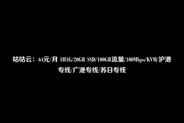 咕咕云：64元/月 1H1G/20GB SSD/100GB流量/100Mbps/KVM/沪港专线/广港专线/苏日专线