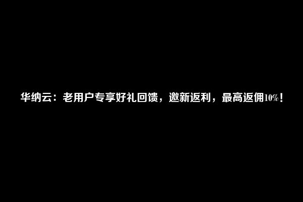 华纳云：老用户专享好礼回馈，邀新返利，最高返佣10%！