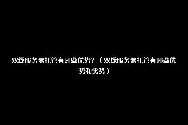 双线服务器托管有哪些优势？（双线服务器托管有哪些优势和劣势）