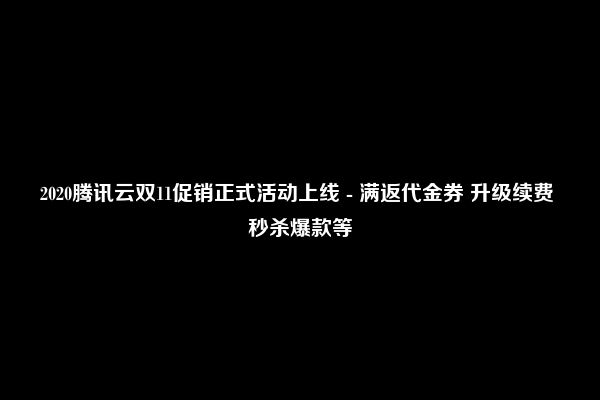 2020腾讯云双11促销正式活动上线 - 满返代金券 升级续费 秒杀爆款等