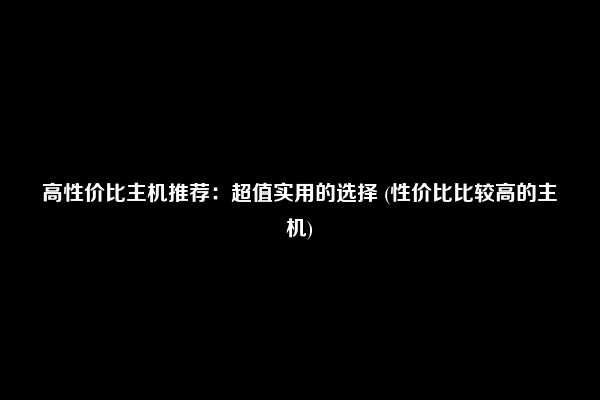 高性价比主机推荐：超值实用的选择 (性价比比较高的主机)