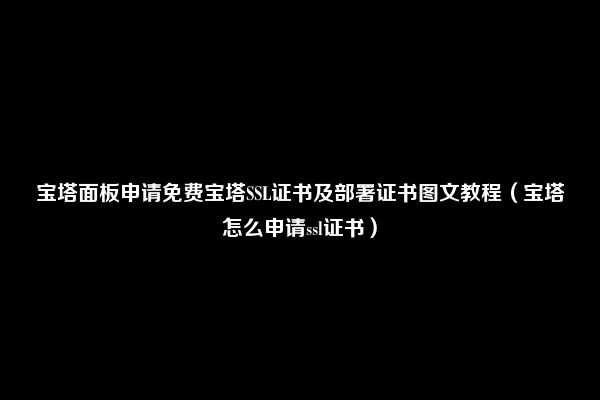 宝塔面板申请免费宝塔SSL证书及部署证书图文教程（宝塔怎么申请ssl证书）