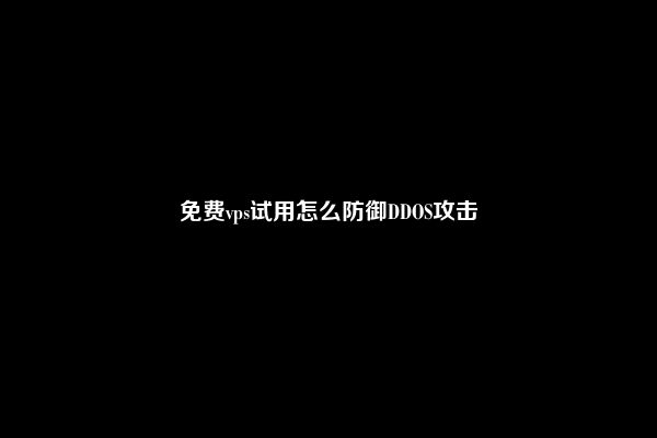 免费vps试用怎么防御DDOS攻击