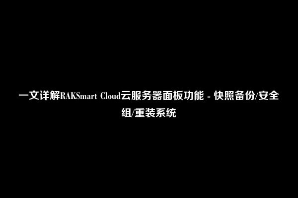 一文详解RAKSmart Cloud云服务器面板功能 - 快照备份/安全组/重装系统