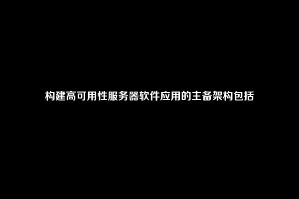 构建高可用性服务器软件应用的主备架构包括