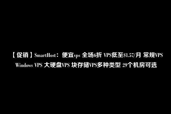 【促销】SmartHost：便宜vps 全场6折 VPS低至$1.57/月 常规VPS Windows VPS 大硬盘VPS 块存储VPS多种类型 29个机房可选