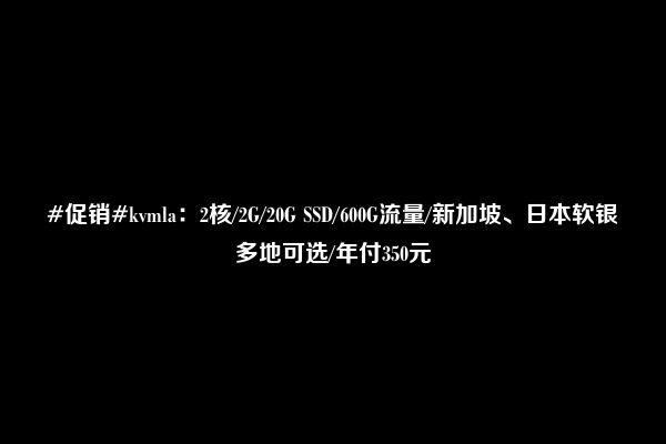 #促销#kvmla：2核/2G/20G SSD/600G流量/新加坡、日本软银多地可选/年付350元