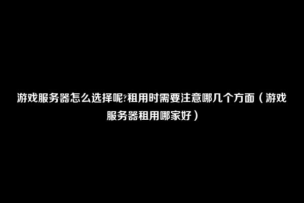 游戏服务器怎么选择呢?租用时需要注意哪几个方面（游戏服务器租用哪家好）