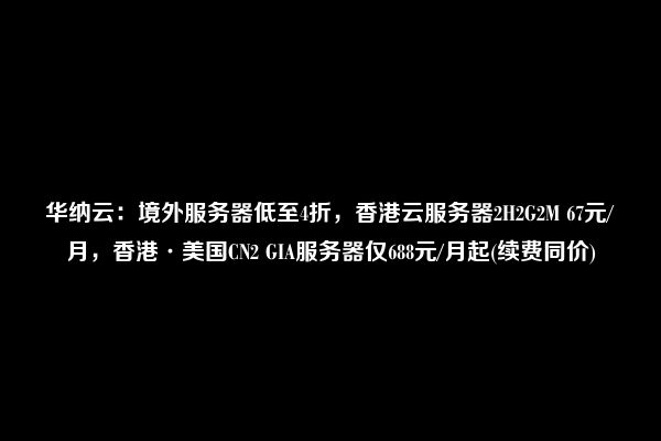 华纳云：境外服务器低至4折，香港云服务器2H2G2M 67元/月，香港·美国CN2 GIA服务器仅688元/月起(续费同价)