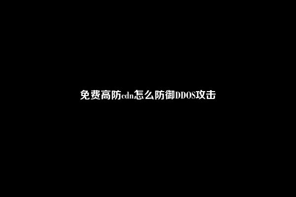 免费高防cdn怎么防御DDOS攻击
