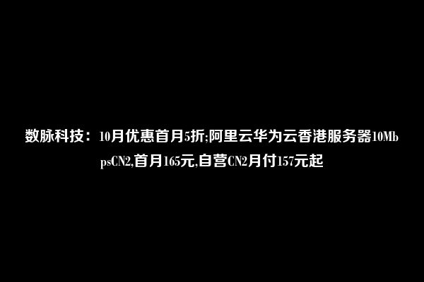 数脉科技：10月优惠首月5折;阿里云华为云香港服务器10MbpsCN2,首月165元,自营CN2月付157元起