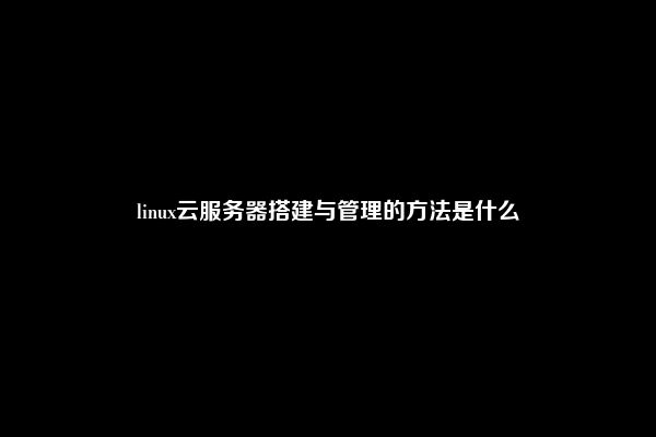 linux云服务器搭建与管理的方法是什么