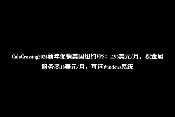 ColoCrossing2024新年促销美国纽约VPS：2.96美元/月，裸金属服务器16美元/月，可选Windows系统