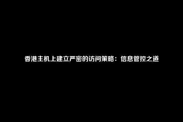 香港主机上建立严密的访问策略：信息管控之道