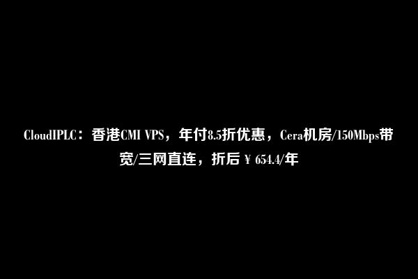 CloudIPLC：香港CMI VPS，年付8.5折优惠，Cera机房/150Mbps带宽/三网直连，折后￥654.4/年