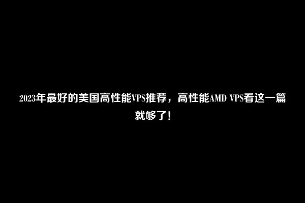 2023年最好的美国高性能VPS推荐，高性能AMD VPS看这一篇就够了！