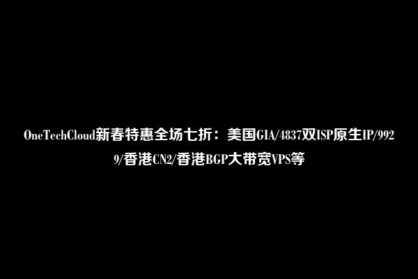 OneTechCloud新春特惠全场七折：美国GIA/4837双ISP原生IP/9929/香港CN2/香港BGP大带宽VPS等