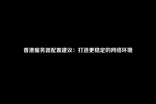 香港服务器配置建议：打造更稳定的网络环境