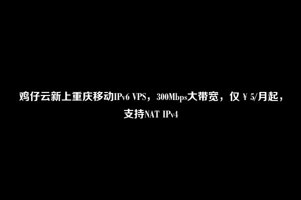 鸡仔云新上重庆移动IPv6 VPS，300Mbps大带宽，仅￥5/月起，支持NAT IPv4