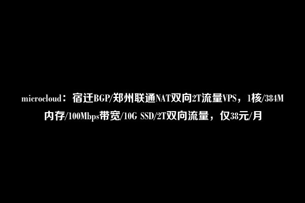 microcloud：宿迁BGP/郑州联通NAT双向2T流量VPS，1核/384M内存/100Mbps带宽/10G SSD/2T双向流量，仅38元/月