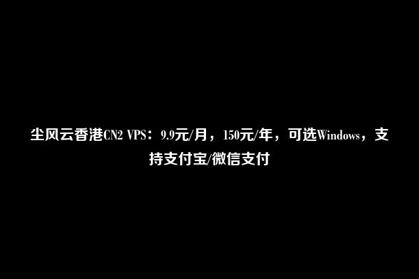 尘风云香港CN2 VPS：9.9元/月，150元/年，可选Windows，支持支付宝/微信支付