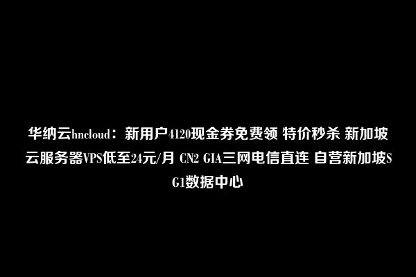 华纳云hncloud：新用户4120现金券免费领 特价秒杀 新加坡云服务器VPS低至24元/月 CN2 GIA三网电信直连 自营新加坡SG1数据中心