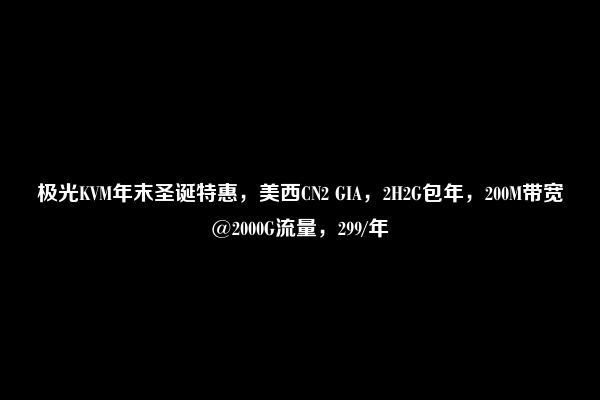 极光KVM年末圣诞特惠，美西CN2 GIA，2H2G包年，200M带宽@2000G流量，299/年